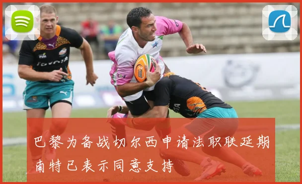 巴黎为备战切尔西申请法职联延期南特已表示同意支持
