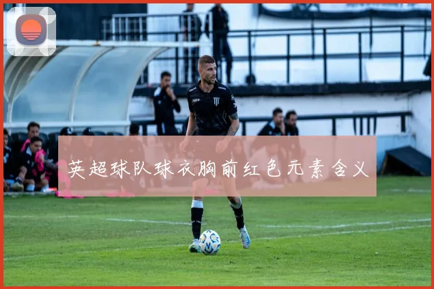 英超球队球衣胸前红色元素含义