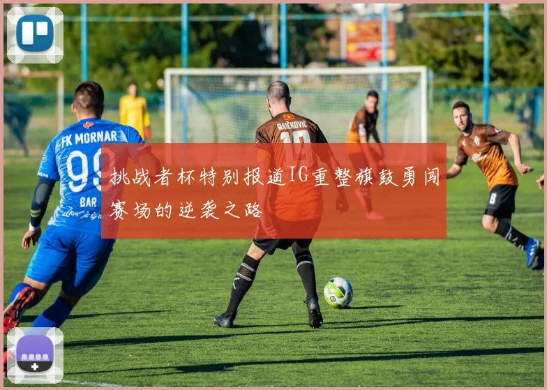 挑战者杯特别报道IG重整旗鼓勇闯赛场的逆袭之路