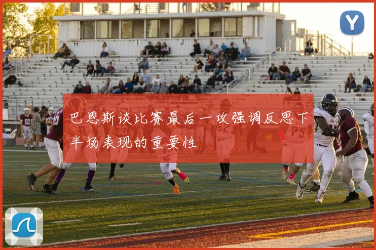 巴恩斯谈比赛最后一攻强调反思下半场表现的重要性