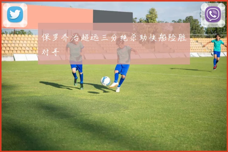 保罗乔治超远三分绝杀助快船险胜对手