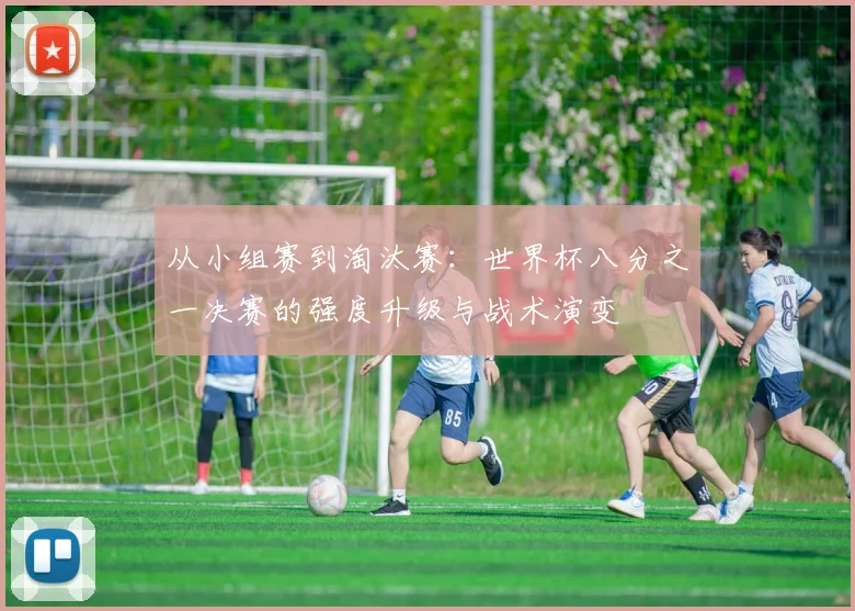 从小组赛到淘汰赛：世界杯八分之一决赛的强度升级与战术演变